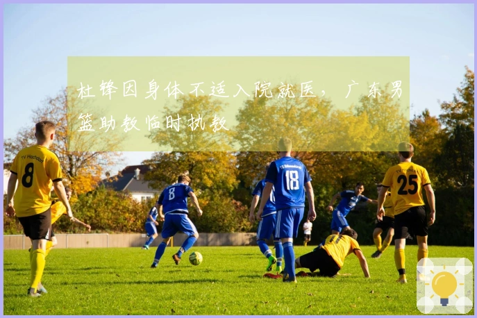 杜锋因身体不适入院就医，广东男篮助教临时执教