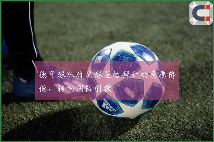 德甲球队对卖球星给拜仁的意愿降低，转向国际引援