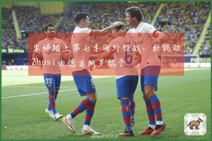 朱婷踏上第七季海外征战，新昵称Zhusi由德吉纳罗赋予