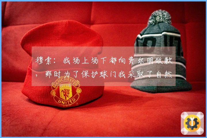 穆索：我场上场下都向费尔明致歉，那时为了保护球门我采取了自然移动