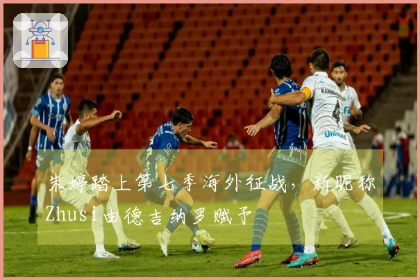 朱婷踏上第七季海外征战，新昵称Zhusi由德吉纳罗赋予