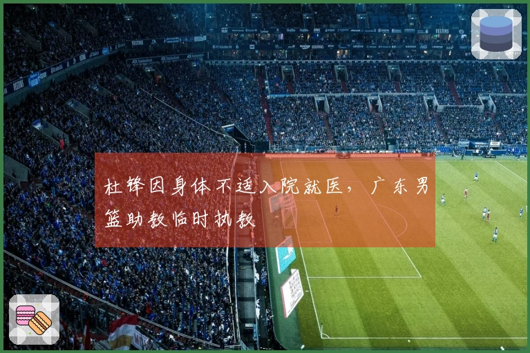 杜锋因身体不适入院就医，广东男篮助教临时执教