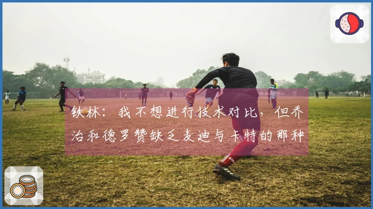 铁林：我不想进行技术对比，但乔治和德罗赞缺乏麦迪与卡特的那种魅力