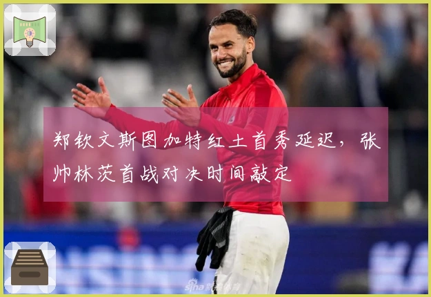 郑钦文斯图加特红土首秀延迟，张帅林茨首战对决时间敲定